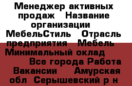 Менеджер активных продаж › Название организации ­ МебельСтиль › Отрасль предприятия ­ Мебель › Минимальный оклад ­ 100 000 - Все города Работа » Вакансии   . Амурская обл.,Серышевский р-н